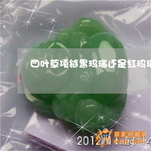  让我来普及一下四叶草项链黑玛瑙还是红玛瑙四叶草项链黑玛瑙还是红玛瑙本月推荐今日更新翡玉专栏