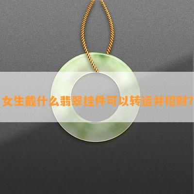  女生戴什么翡翠挂件可以转运并招财