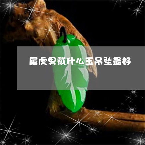  属虎男戴什么玉吊坠最好属虎男戴什么玉吊坠最好运