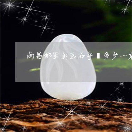  匪夷所思南昌哪里卖玉石手镯多少一克南昌哪里有卖玉手镯的今日新闻2023已更新翡玉专栏